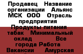 Продавец › Название организации ­ Альянс-МСК, ООО › Отрасль предприятия ­ Продукты питания, табак › Минимальный оклад ­ 5 000 - Все города Работа » Вакансии   . Амурская обл.,Завитинский р-н